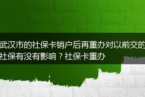 武汉市的社保卡销户后再重办对以前交的社保有没有影响？社保卡重办