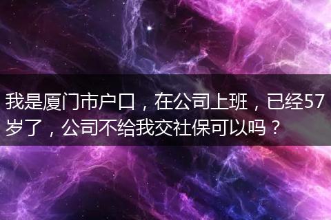 我是厦门市户口，在公司上班，已经57岁了，公司不给我交社保可以吗？