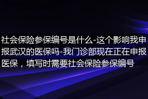社会保险参保编号是什么-这个影响我申报武汉的医保吗-我门诊部现在正在申报医保，填写时需要社会保险参保编号