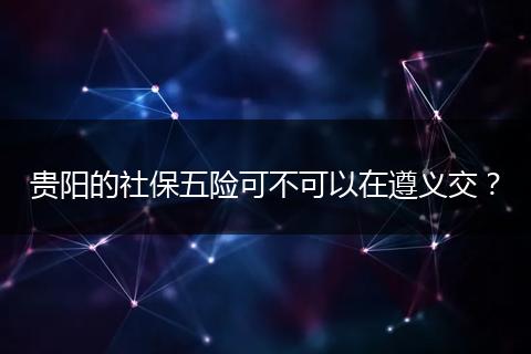 贵阳的社保五险可不可以在遵义交？
