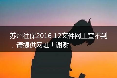 苏州社保2016 12文件网上查不到，请提供网址！谢谢