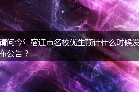 请问今年宿迁市名校优生预计什么时候发布公告？