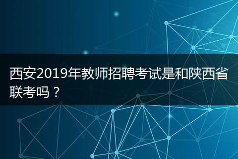 西安2019年教师招聘考试是和陕西省联考吗？