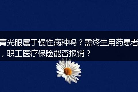 青光眼属于慢性病种吗？需终生用药患者，职工医疗保险能否报销？