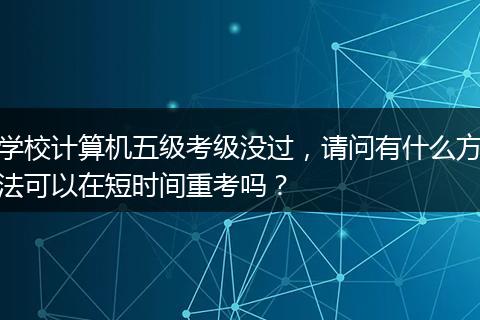 学校计算机五级考级没过，请问有什么方法可以在短时间重考吗？