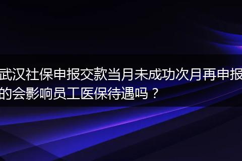 武汉社保申报交款当月未成功次月再申报的会影响员工医保待遇吗？