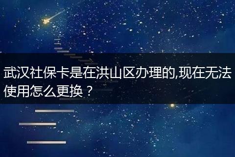 武汉社保卡是在洪山区办理的,现在无法使用怎么更换？