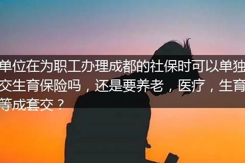 单位在为职工办理成都的社保时可以单独交生育保险吗，还是要养老，医疗，生育等成套交？