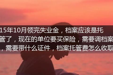 15年10月领完失业金，档案应该是托管了，现在的单位要买保险，需要调档案，需要带什么证件，档案托管费怎么收取