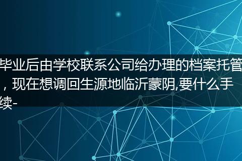 毕业后由学校联系公司给办理的档案托管，现在想调回生源地临沂蒙阴,要什么手续-