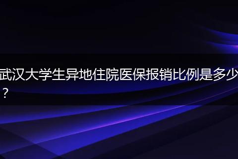 武汉大学生异地住院医保报销比例是多少？