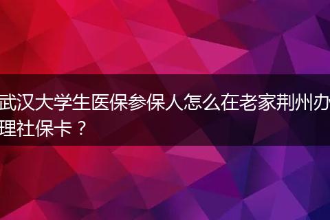 武汉大学生医保参保人怎么在老家荆州办理社保卡？