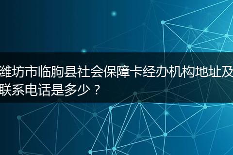 潍坊市临朐县社会保障卡经办机构地址及联系电话是多少？