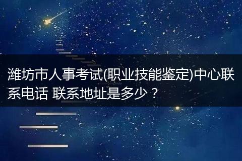 潍坊市人事考试(职业技能鉴定)中心联系电话 联系地址是多少？