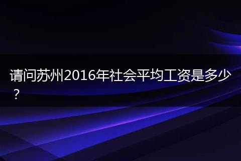 请问苏州2016年社会平均工资是多少？