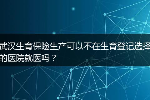 武汉生育保险生产可以不在生育登记选择的医院就医吗？