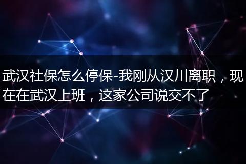 武汉社保怎么停保-我刚从汉川离职，现在在武汉上班，这家公司说交不了