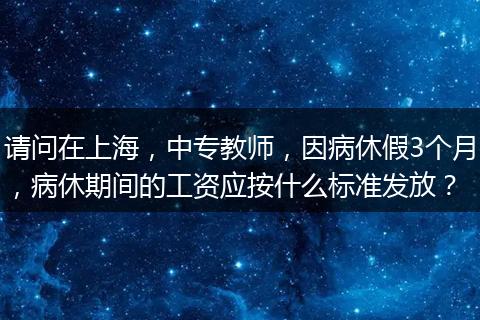 请问在上海，中专教师，因病休假3个月，病休期间的工资应按什么标准发放？