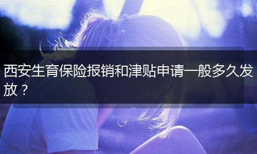 西安生育保险报销和津贴申请一般多久发放？