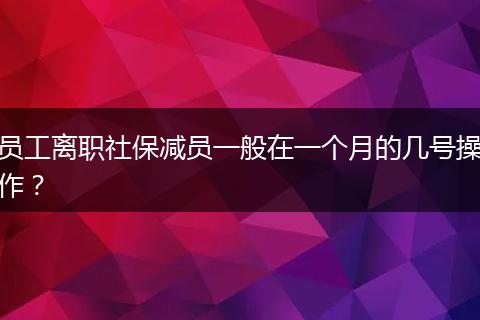 员工离职社保减员一般在一个月的几号操作？