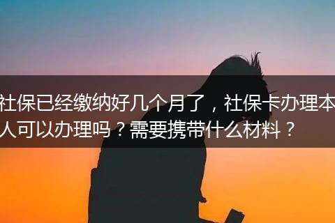 社保已经缴纳好几个月了，社保卡办理本人可以办理吗？需要携带什么材料？