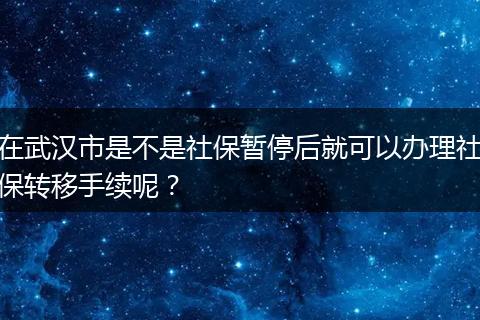 在武汉市是不是社保暂停后就可以办理社保转移手续呢？