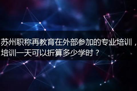 苏州职称再教育在外部参加的专业培训，培训一天可以折算多少学时？