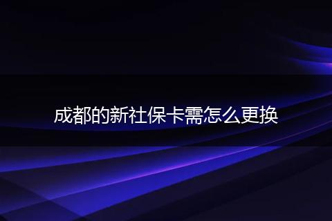 成都的新社保卡需怎么更换