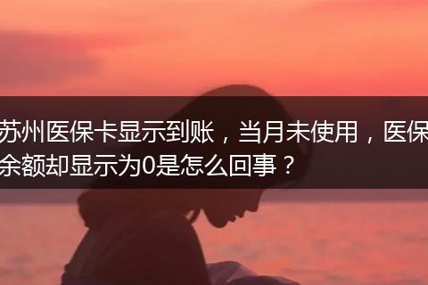 苏州医保卡显示到账，当月未使用，医保余额却显示为0是怎么回事？