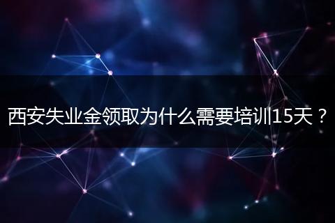 西安失业金领取为什么需要培训15天？