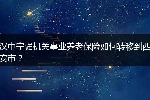 汉中宁强机关事业养老保险如何转移到西安市？