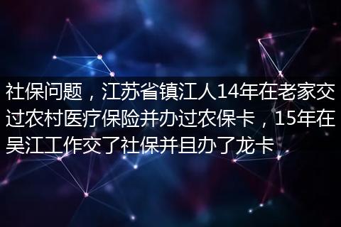 社保问题，江苏省镇江人14年在老家交过农村医疗保险并办过农保卡，15年在吴江工作交了社保并且办了龙卡