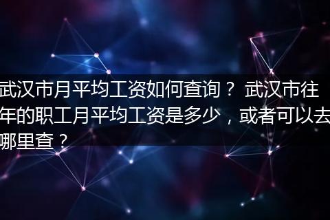 武汉市月平均工资如何查询？ 武汉市往年的职工月平均工资是多少，或者可以去哪里查？