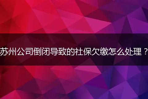 苏州公司倒闭导致的社保欠缴怎么处理？