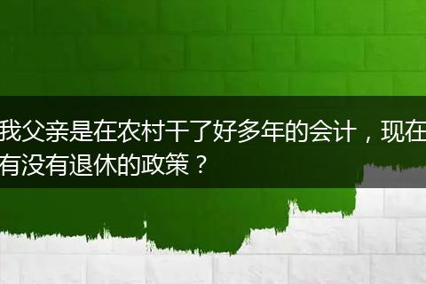 我父亲是在农村干了好多年的会计，现在有没有退休的政策？
