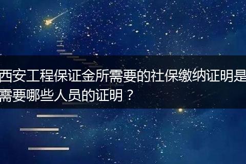 西安工程保证金所需要的社保缴纳证明是需要哪些人员的证明？