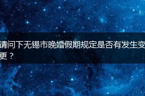 请问下无锡市晚婚假期规定是否有发生变更？