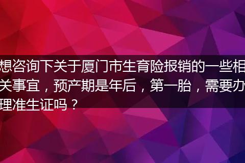 想咨询下关于厦门市生育险报销的一些相关事宜，预产期是年后，第一胎，需要办理准生证吗？