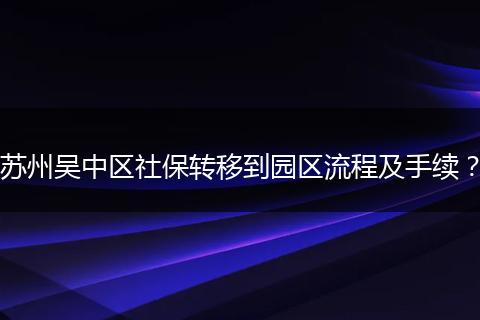 苏州吴中区社保转移到园区流程及手续？
