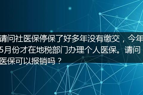 请问社医保停保了好多年没有缴交，今年5月份才在地税部门办理个人医保。请问医保可以报销吗？