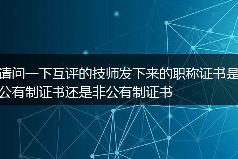 请问一下互评的技师发下来的职称证书是公有制证书还是非公有制证书