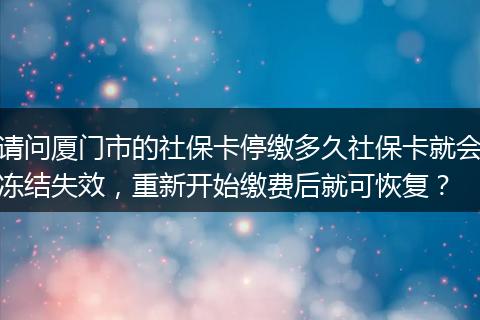 请问厦门市的社保卡停缴多久社保卡就会冻结失效，重新开始缴费后就可恢复？