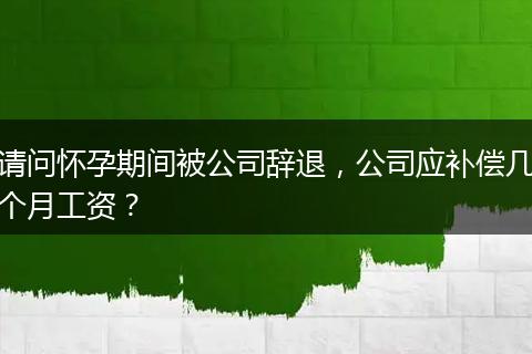 请问怀孕期间被公司辞退，公司应补偿几个月工资？