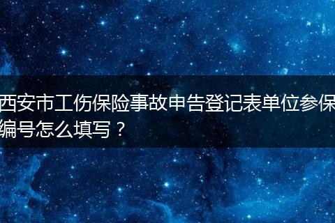 西安市工伤保险事故申告登记表单位参保编号怎么填写？