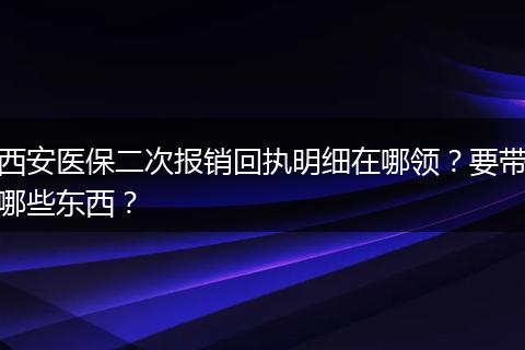 西安医保二次报销回执明细在哪领？要带哪些东西？