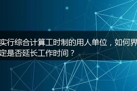 实行综合计算工时制的用人单位，如何界定是否延长工作时间？