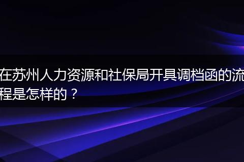 在苏州人力资源和社保局开具调档函的流程是怎样的?