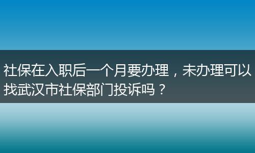 社保在入职后一个月要办理，未办理可以找武汉市社保部门投诉吗？