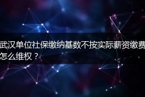 武汉单位社保缴纳基数不按实际薪资缴费怎么维权？