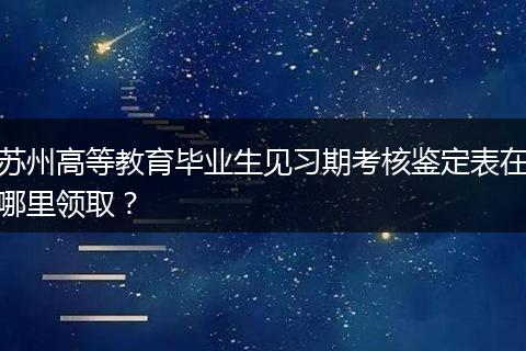 苏州高等教育毕业生见习期考核鉴定表在哪里领取？